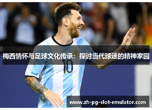 梅西情怀与足球文化传承:探讨当代球迷的精神家园 梅西情怀与足球文化传承:探讨当代球迷的精神家园