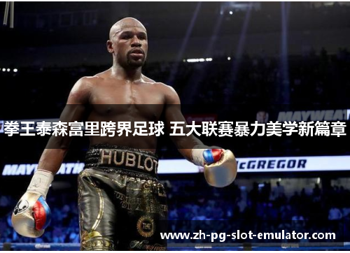 拳王泰森富里跨界足球 五大联赛暴力美学新篇章 拳王泰森富里跨界足球 五大联赛暴力美学新篇章
