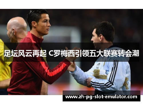 足坛风云再起 C罗梅西引领五大联赛转会潮