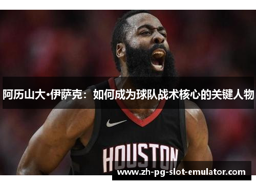 阿历山大·伊萨克:如何成为球队战术核心的关键人物 阿历山大·伊萨克:如何成为球队战术核心的关键人物