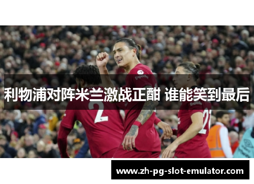 利物浦对阵米兰激战正酣 谁能笑到最后 利物浦对阵米兰激战正酣 谁能笑到最后