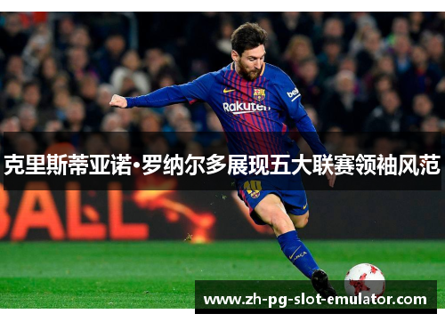 克里斯蒂亚诺·罗纳尔多展现五大联赛领袖风范 克里斯蒂亚诺·罗纳尔多展现五大联赛领袖风范