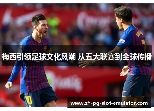 梅西引领足球文化风潮 从五大联赛到全球传播