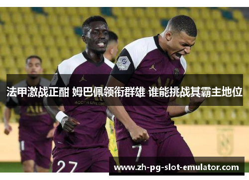法甲激战正酣 姆巴佩领衔群雄 谁能挑战其霸主地位