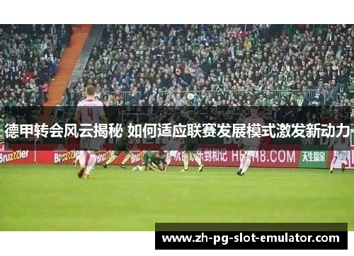 德甲转会风云揭秘 如何适应联赛发展模式激发新动力